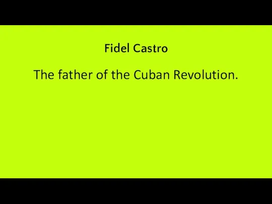 Fidel Castro The father of the Cuban Revolution.