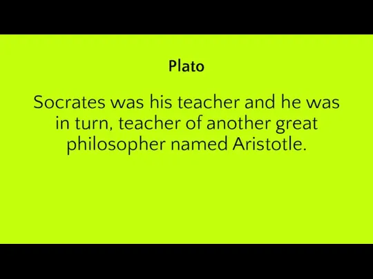 Plato Socrates was his teacher and he was in turn, teacher