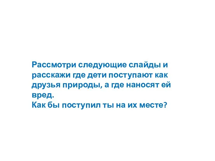 Рассмотри следующие слайды и расскажи где дети поступают как друзья природы,