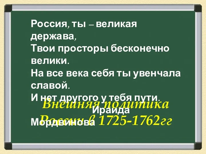 Внешняя политика России в 1725-1762гг Россия, ты – великая держава, Твои