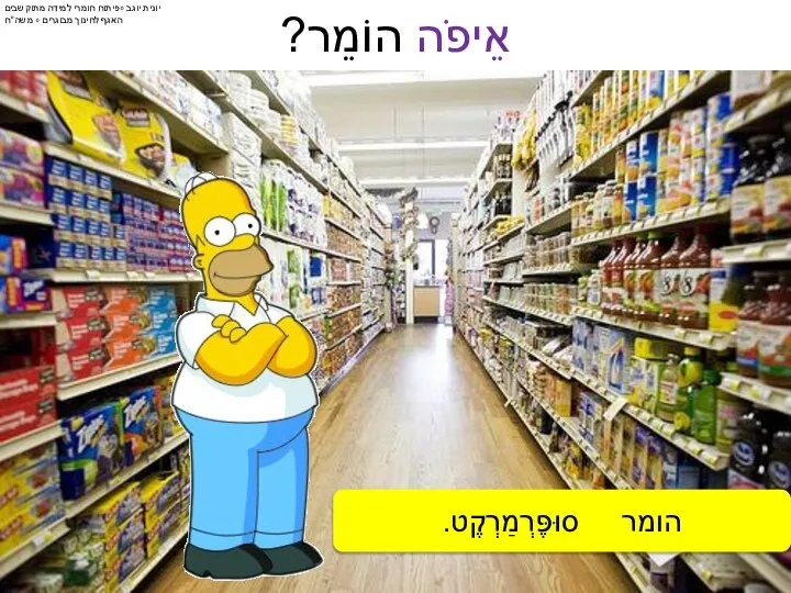 אֲנִי לֹא יוֹדַעַת. אֲנִי לֹא יוֹדֵעַ. אֵיפֹה הוֹמֵר? הומר סוּפֶּרְמַרְקֶט. בּ