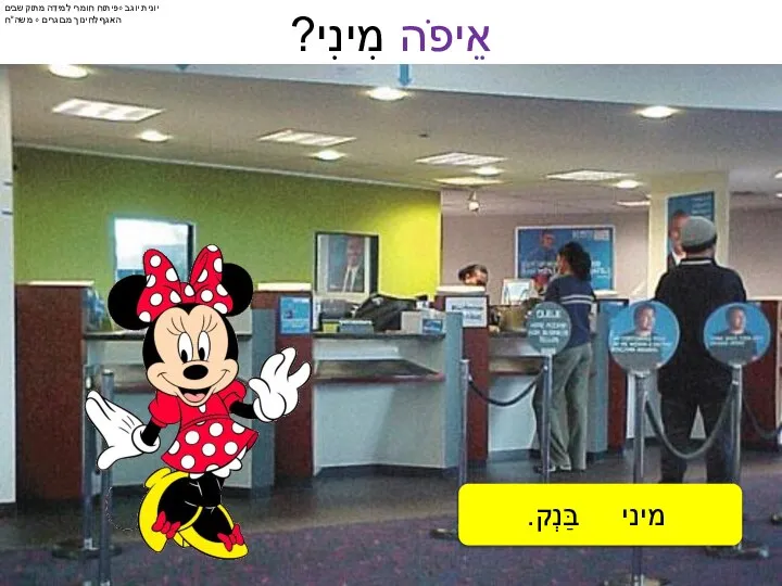 אֲנִי לֹא יוֹדַעַת. אֲנִי לֹא יוֹדֵעַ. אֵיפֹה מִינִי? מיני בַּנְק. בּ