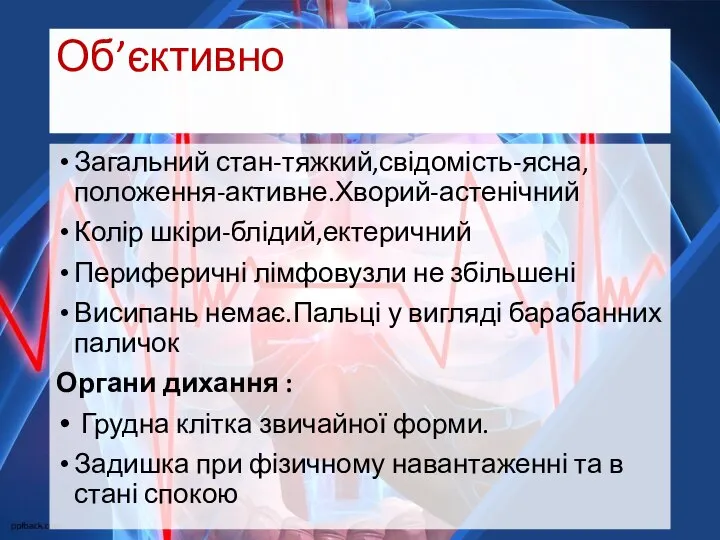 Об’єктивно Загальний стан-тяжкий,свідомість-ясна,положення-активне.Хворий-астенічний Колір шкіри-блідий,ектеричний Периферичні лімфовузли не збільшені Висипань немає.Пальці