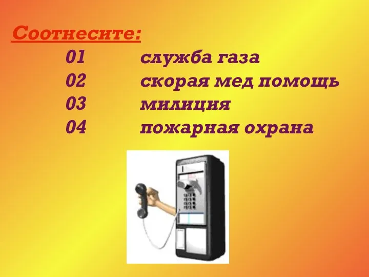 Соотнесите: 01 служба газа 02 скорая мед помощь 03 милиция 04 пожарная охрана