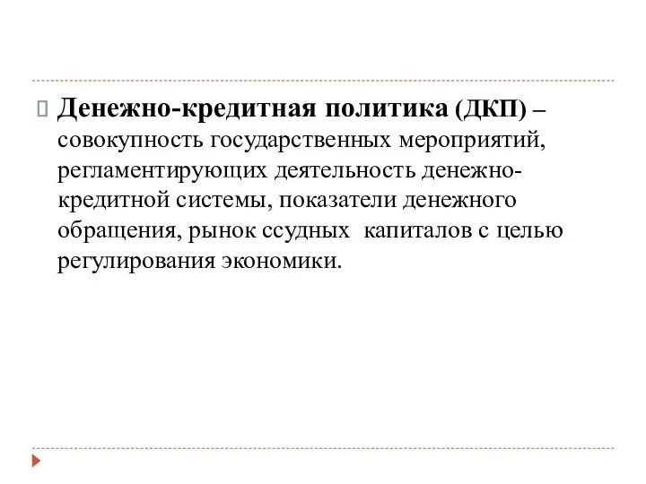 Денежно-кредитная политика (ДКП) – совокупность государственных мероприятий, регламентирующих деятельность денежно-кредитной системы,