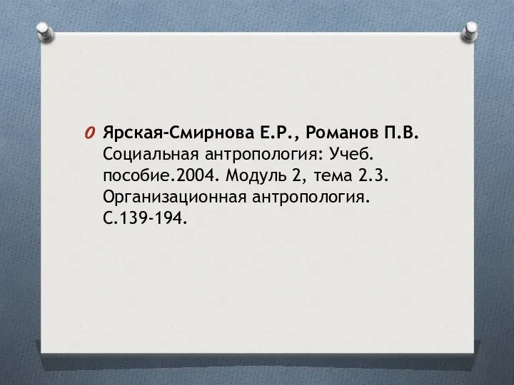 Ярская-Смирнова Е.Р., Романов П.В. Социальная антропология: Учеб. пособие.2004. Модуль 2, тема 2.3. Организационная антропология. С.139-194.