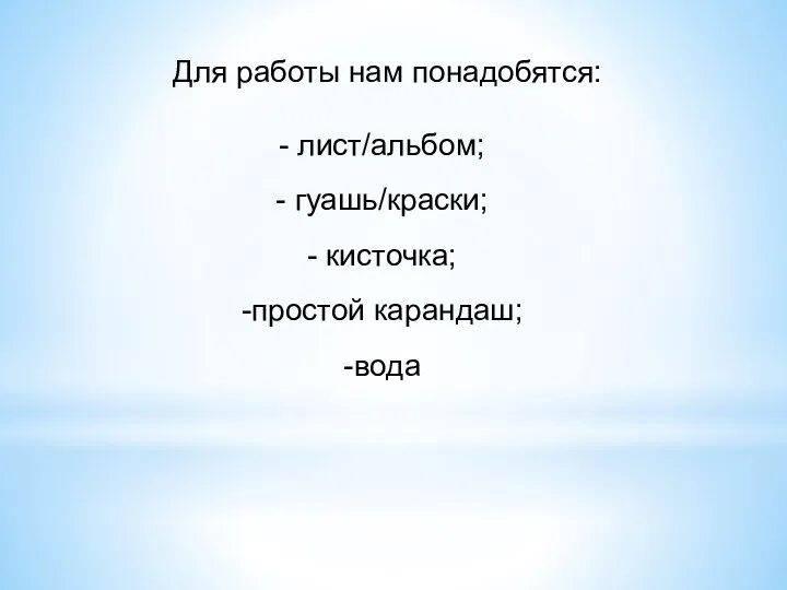 Для работы нам понадобятся: лист/альбом; гуашь/краски; кисточка; простой карандаш; вода