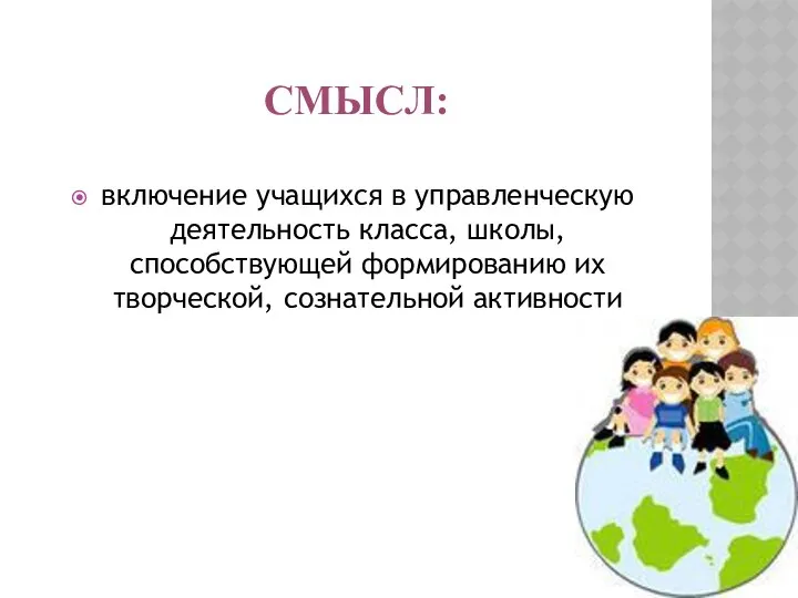 СМЫСЛ: включение учащихся в управленческую деятельность класса, школы, способствующей формированию их творческой, сознательной активности