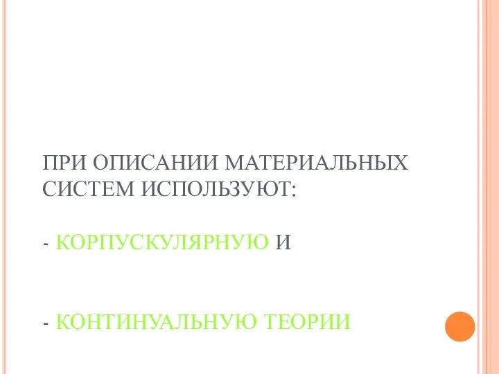 ПРИ ОПИСАНИИ МАТЕРИАЛЬНЫХ СИСТЕМ ИСПОЛЬЗУЮТ: - КОРПУСКУЛЯРНУЮ И - КОНТИНУАЛЬНУЮ ТЕОРИИ