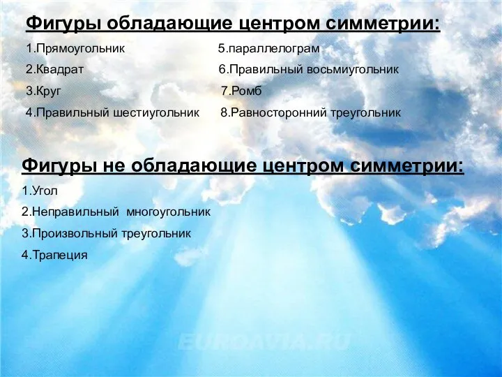 Фигуры обладающие центром симметрии: 1.Прямоугольник 5.параллелограм 2.Квадрат 6.Правильный восьмиугольник 3.Круг 7.Ромб