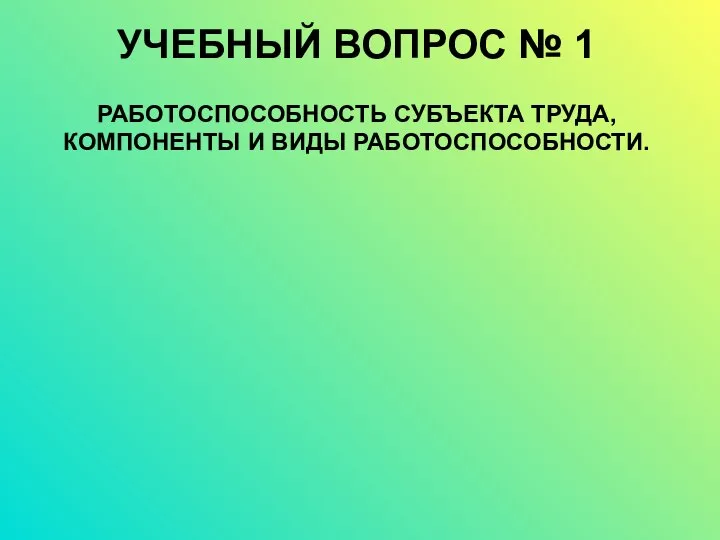 УЧЕБНЫЙ ВОПРОС № 1 РАБОТОСПОСОБНОСТЬ СУБЪЕКТА ТРУДА, КОМПОНЕНТЫ И ВИДЫ РАБОТОСПОСОБНОСТИ.