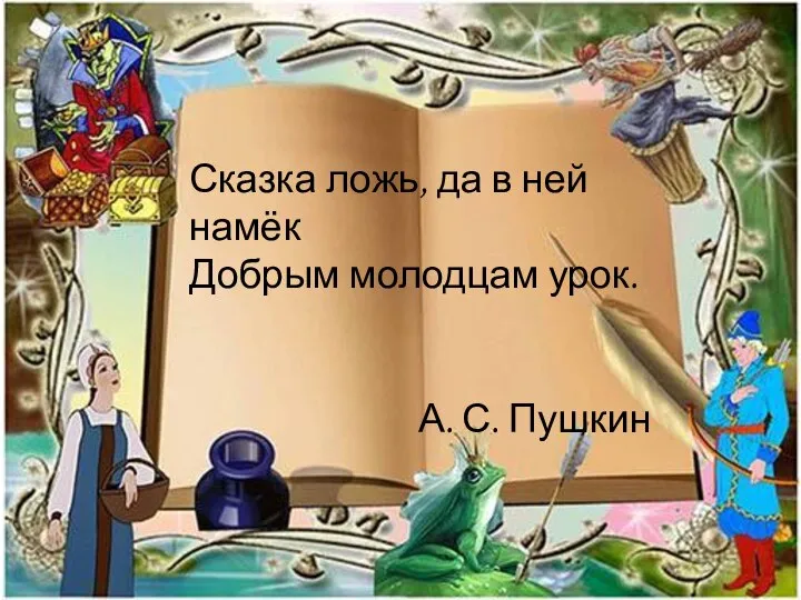 Сказка ложь, да в ней намёк Добрым молодцам урок. А. С. Пушкин