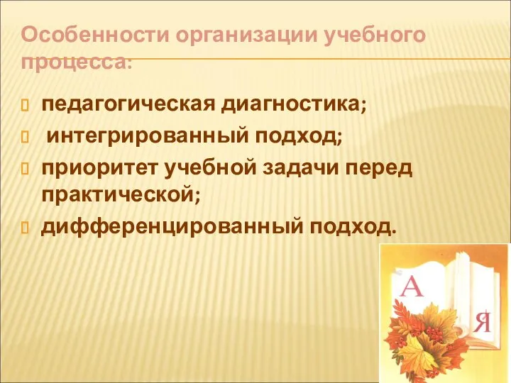 Особенности организации учебного процесса: педагогическая диагностика; интегрированный подход; приоритет учебной задачи перед практической; дифференцированный подход.