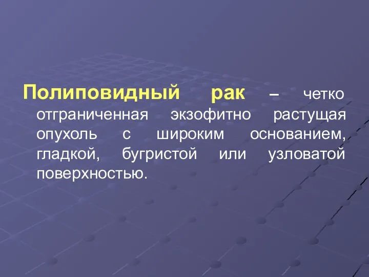 Полиповидный рак – четко отграниченная экзофитно растущая опухоль с широким основанием, гладкой, бугристой или узловатой поверхностью.