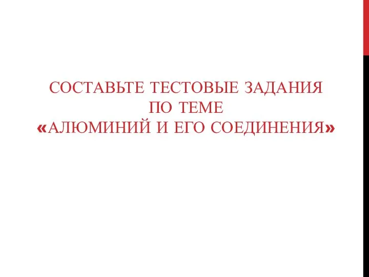 СОСТАВЬТЕ ТЕСТОВЫЕ ЗАДАНИЯ ПО ТЕМЕ «АЛЮМИНИЙ И ЕГО СОЕДИНЕНИЯ»