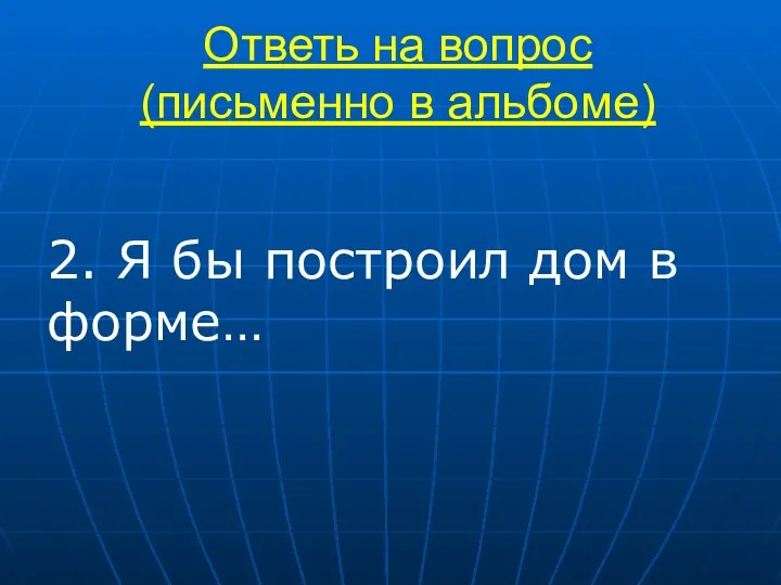 Ответь на вопрос (письменно в альбоме) 2. Я бы построил дом в форме…