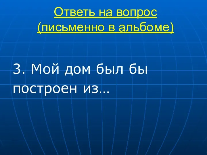 Ответь на вопрос (письменно в альбоме) 3. Мой дом был бы построен из…