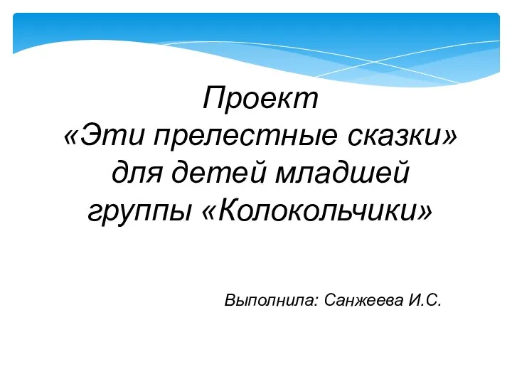 Проект «Эти прелестные сказки» для детей младшей группы «Колокольчики» Выполнила: Санжеева И.С.