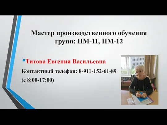 Мастер производственного обучения групп: ПМ-11, ПМ-12 Титова Евгения Васильевна Контактный телефон: 8-911-152-61-89 (с 8:00-17:00)