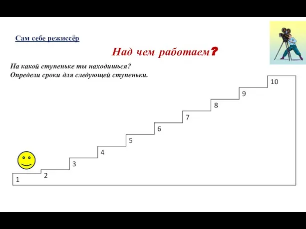 На какой ступеньке ты находишься? Определи сроки для следующей ступеньки. Сам себе режиссёр Над чем работаем?