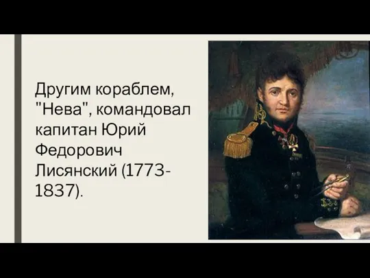 Другим кораблем, "Нева", командовал капитан Юрий Федорович Лисянский (1773- 1837).