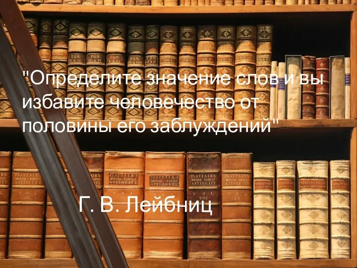 Г. В. Лейбниц "Определите значение слов и вы избавите человечество от половины его заблуждений"