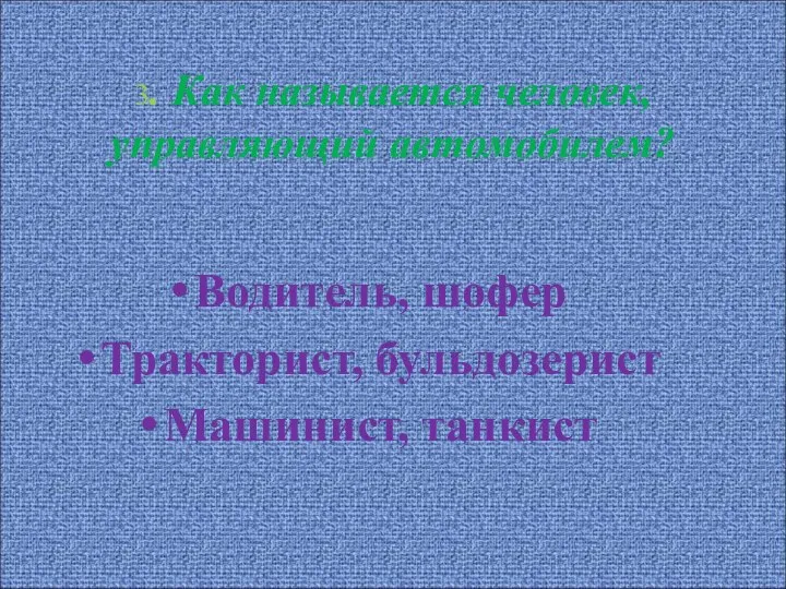 3. Как называется человек, управляющий автомобилем? Водитель, шофер Тракторист, бульдозерист Машинист, танкист