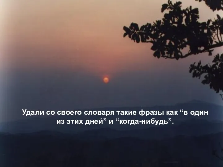 Удали со своего словаря такие фразы как “в один из этих дней” и “когда-нибудь”.