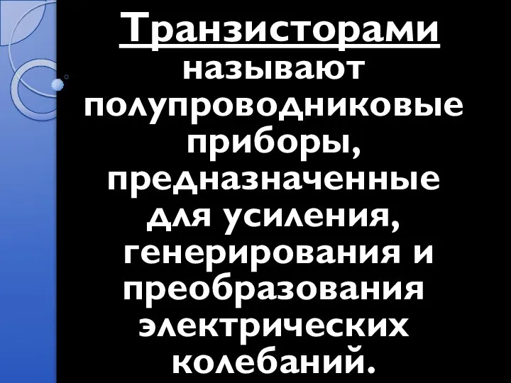 Транзисторами называют полупроводниковые приборы, предназначенные для усиления, генерирования и преобразования электрических колебаний.