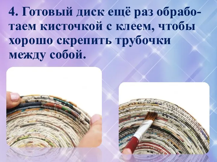 4. Готовый диск ещё раз обрабо-таем кисточкой с клеем, чтобы хорошо скрепить трубочки между собой.