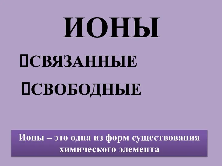 ИОНЫ СВЯЗАННЫЕ СВОБОДНЫЕ Ионы – это одна из форм существования химического элемента