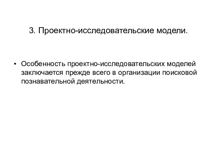 3. Проектно-исследовательские модели. Особенность проектно-исследовательских моделей заключается прежде всего в организации поисковой познавательной деятельности.