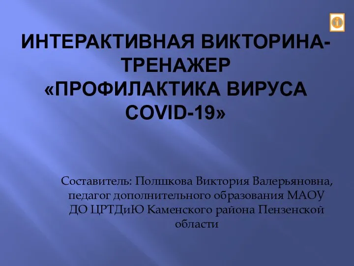 ИНТЕРАКТИВНАЯ ВИКТОРИНА-ТРЕНАЖЕР «ПРОФИЛАКТИКА ВИРУСА COVID-19» Составитель: Полшкова Виктория Валерьяновна, педагог дополнительного