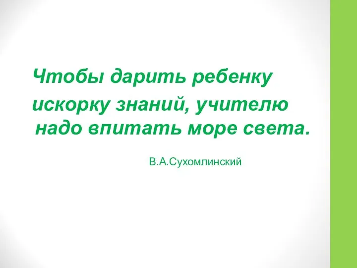 Чтобы дарить ребенку искорку знаний, учителю надо впитать море света. В.А.Сухомлинский