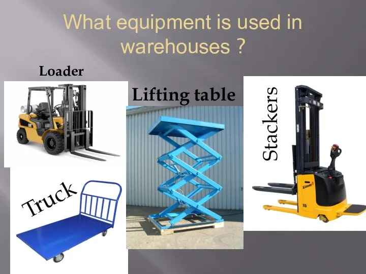 What equipment is used in warehouses ? Loader Truck Stackers Lifting table