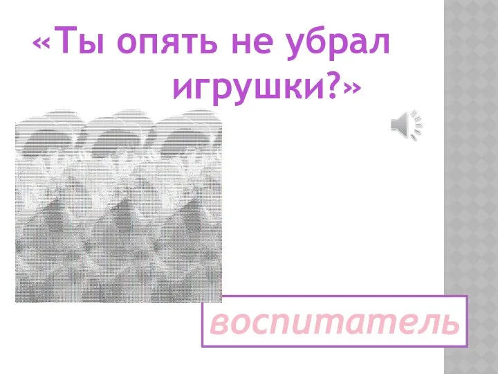 «Ты опять не убрал игрушки?» воспитатель