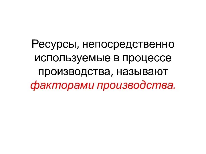 Ресурсы, непосредственно используемые в процессе производства, называют факторами производства.