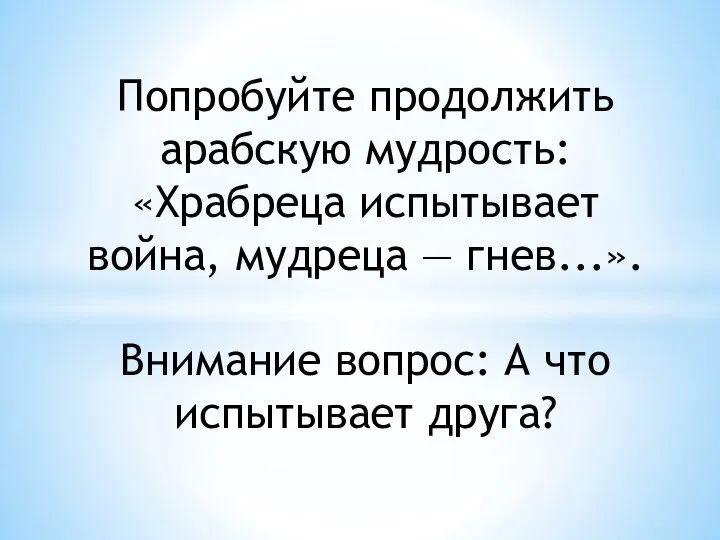 Попробуйте продолжить арабскую мудрость: «Храбреца испытывает война, мудреца — гнев...». Внимание вопрос: А что испытывает друга?