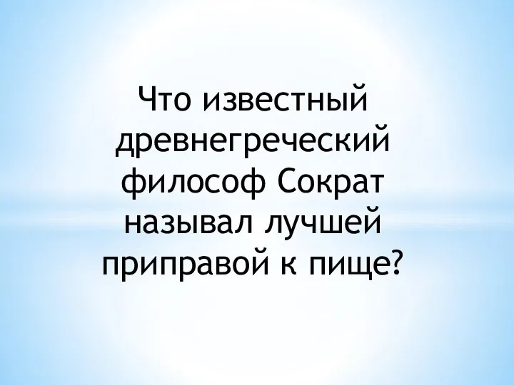 Что известный древнегреческий философ Сократ называл лучшей приправой к пище?