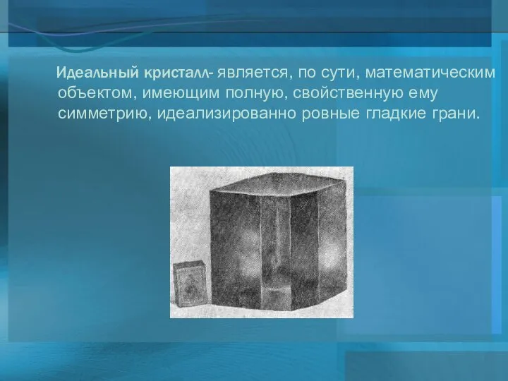 Идеальный кристалл- является, по сути, математическим объектом, имеющим полную, свойственную ему симметрию, идеализированно ровные гладкие грани.