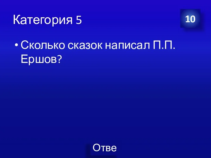 Категория 5 Сколько сказок написал П.П. Ершов? 10