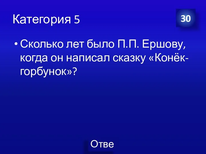 Категория 5 Сколько лет было П.П. Ершову, когда он написал сказку «Конёк-горбунок»? 30