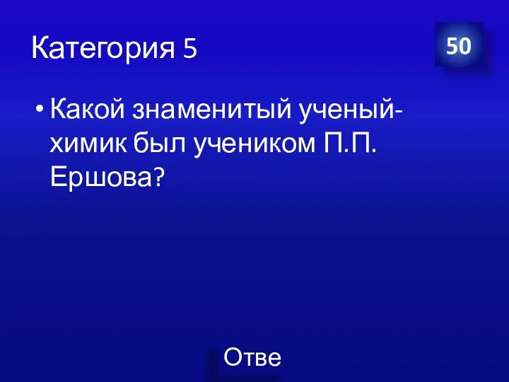 Категория 5 Какой знаменитый ученый-химик был учеником П.П. Ершова? 50