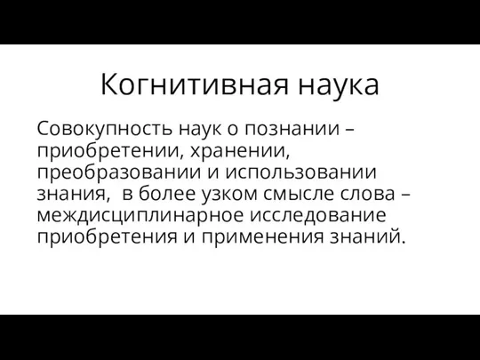 Когнитивная наука Совокупность наук о познании – приобретении, хранении, преобразовании и