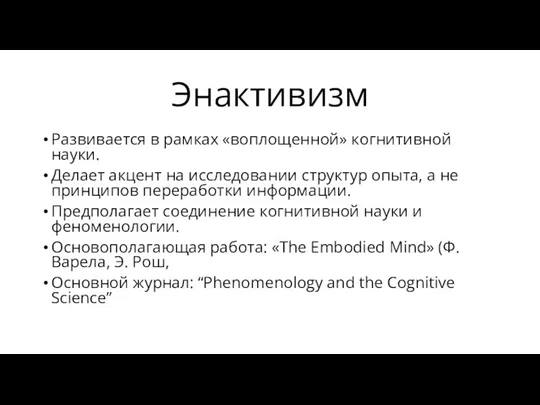 Энактивизм Развивается в рамках «воплощенной» когнитивной науки. Делает акцент на исследовании