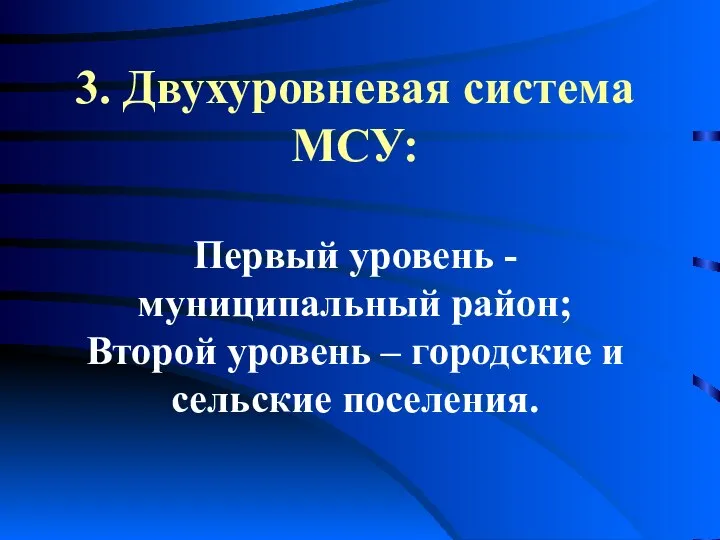 3. Двухуровневая система МСУ: Первый уровень - муниципальный район; Второй уровень – городские и сельские поселения.