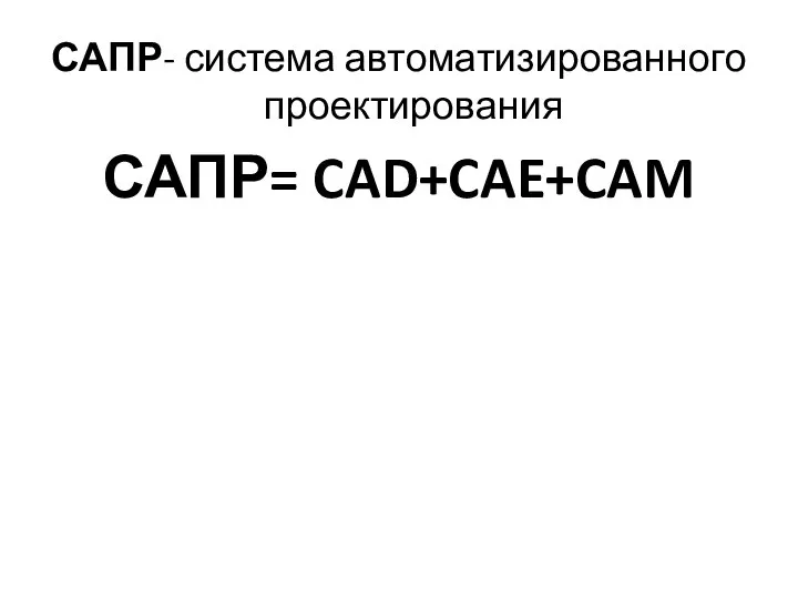 САПР- система автоматизированного проектирования САПР= CAD+CAE+CAM