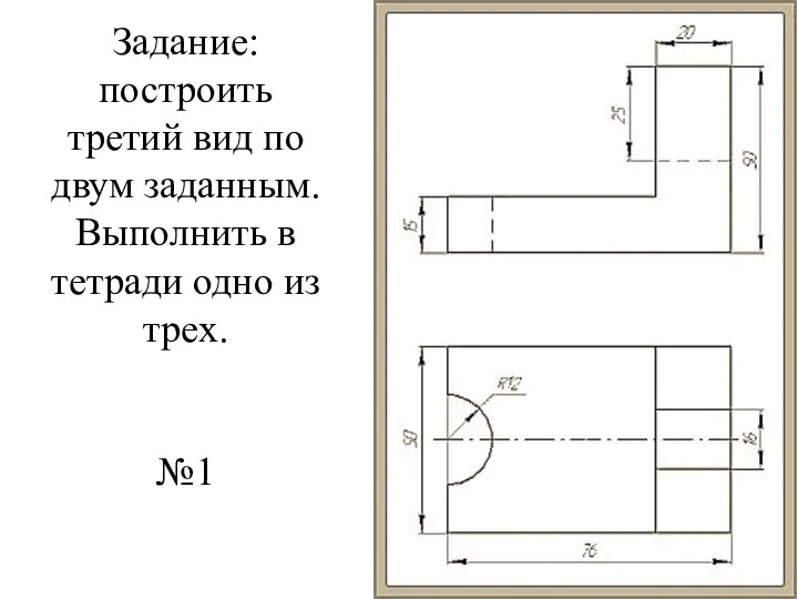 Задание: построить третий вид по двум заданным. Выполнить в тетради одно из трех. №1