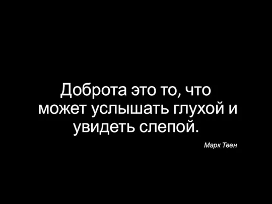 Доброта это то, что может услышать глухой и увидеть слепой. Марк Твен