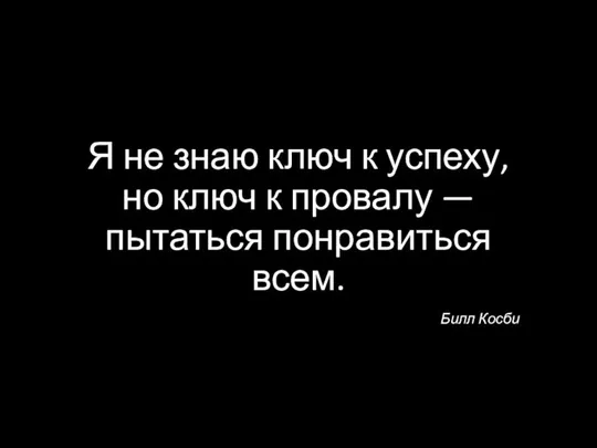 Я не знаю ключ к успеху, но ключ к провалу — пытаться понравиться всем. Билл Косби